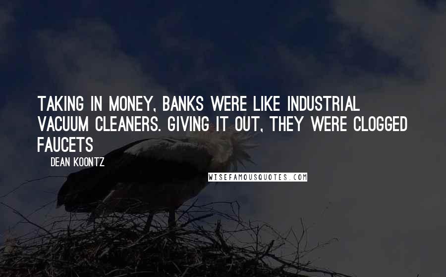 Dean Koontz Quotes: Taking in money, banks were like industrial vacuum cleaners. Giving it out, they were clogged faucets