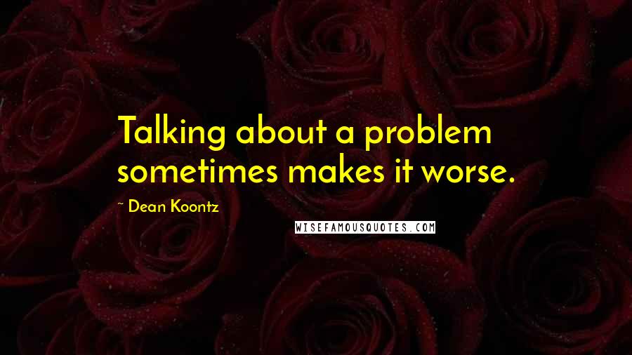 Dean Koontz Quotes: Talking about a problem sometimes makes it worse.