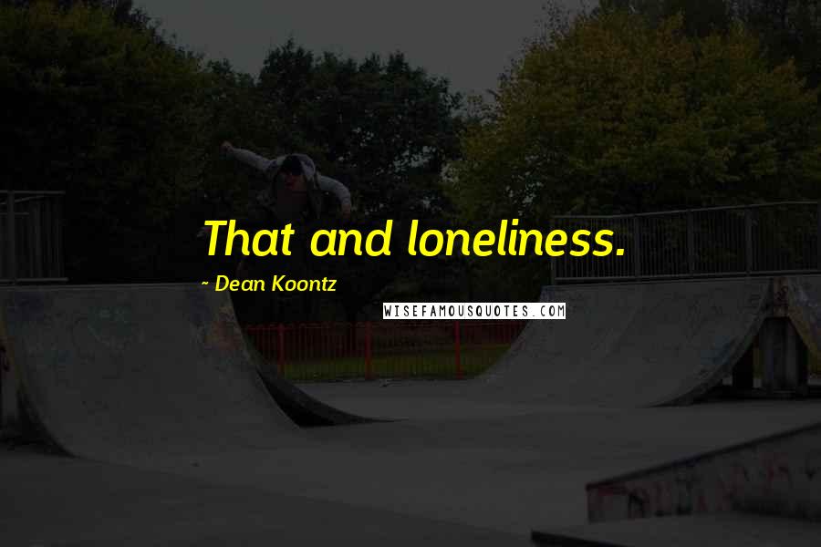 Dean Koontz Quotes: That and loneliness.
