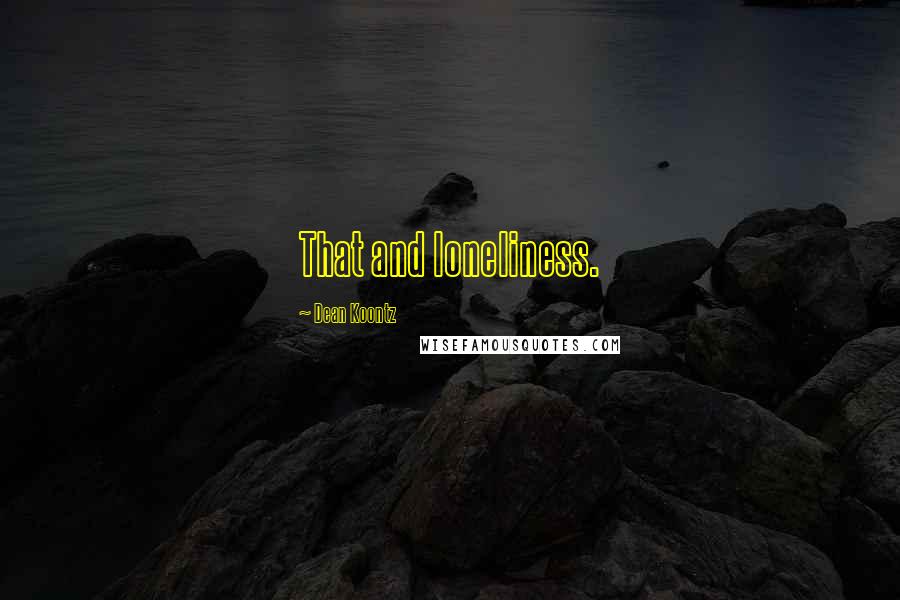 Dean Koontz Quotes: That and loneliness.