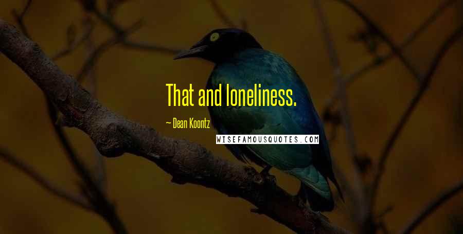 Dean Koontz Quotes: That and loneliness.