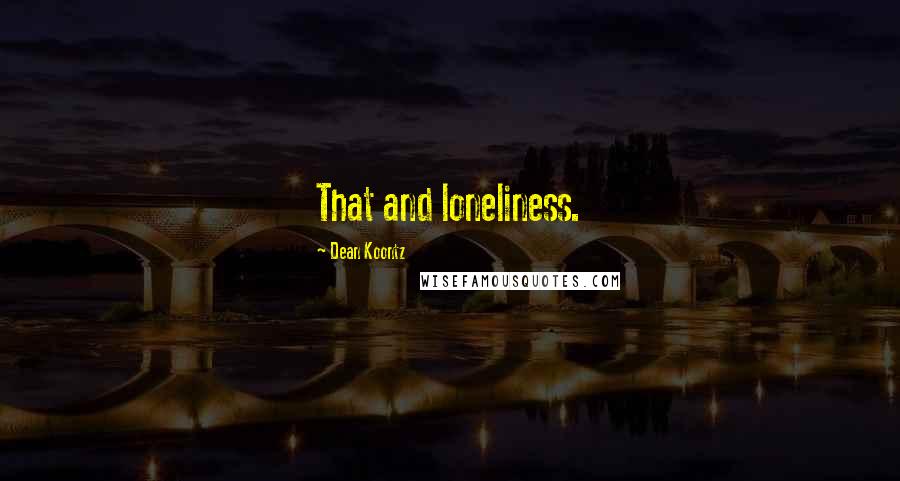 Dean Koontz Quotes: That and loneliness.