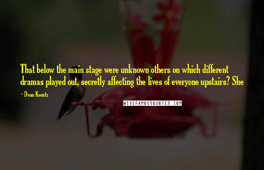 Dean Koontz Quotes: That below the main stage were unknown others on which different dramas played out, secretly affecting the lives of everyone upstairs? She