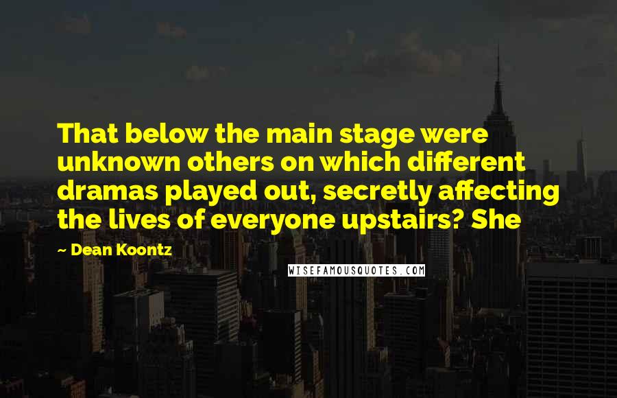 Dean Koontz Quotes: That below the main stage were unknown others on which different dramas played out, secretly affecting the lives of everyone upstairs? She