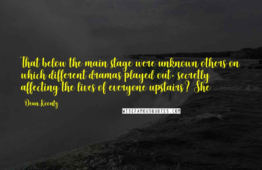Dean Koontz Quotes: That below the main stage were unknown others on which different dramas played out, secretly affecting the lives of everyone upstairs? She