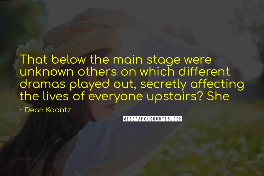 Dean Koontz Quotes: That below the main stage were unknown others on which different dramas played out, secretly affecting the lives of everyone upstairs? She
