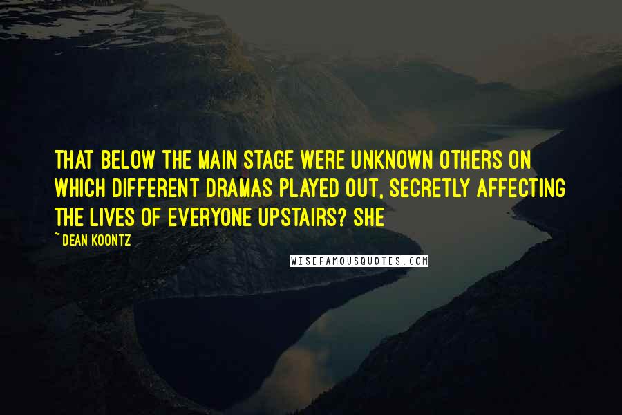 Dean Koontz Quotes: That below the main stage were unknown others on which different dramas played out, secretly affecting the lives of everyone upstairs? She