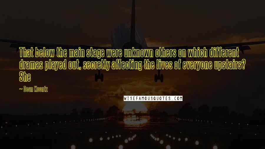 Dean Koontz Quotes: That below the main stage were unknown others on which different dramas played out, secretly affecting the lives of everyone upstairs? She