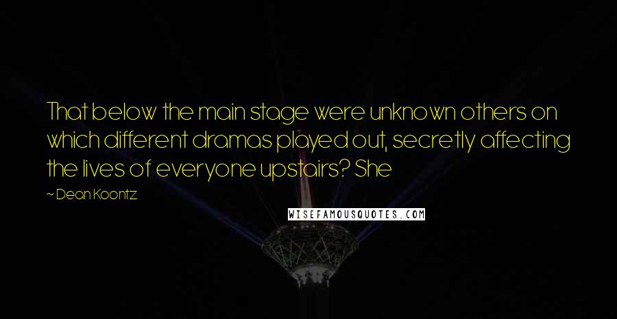 Dean Koontz Quotes: That below the main stage were unknown others on which different dramas played out, secretly affecting the lives of everyone upstairs? She