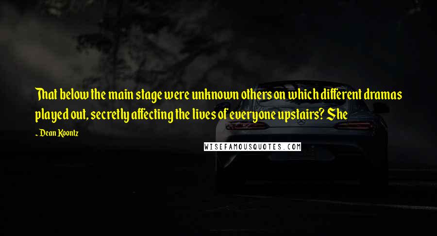 Dean Koontz Quotes: That below the main stage were unknown others on which different dramas played out, secretly affecting the lives of everyone upstairs? She