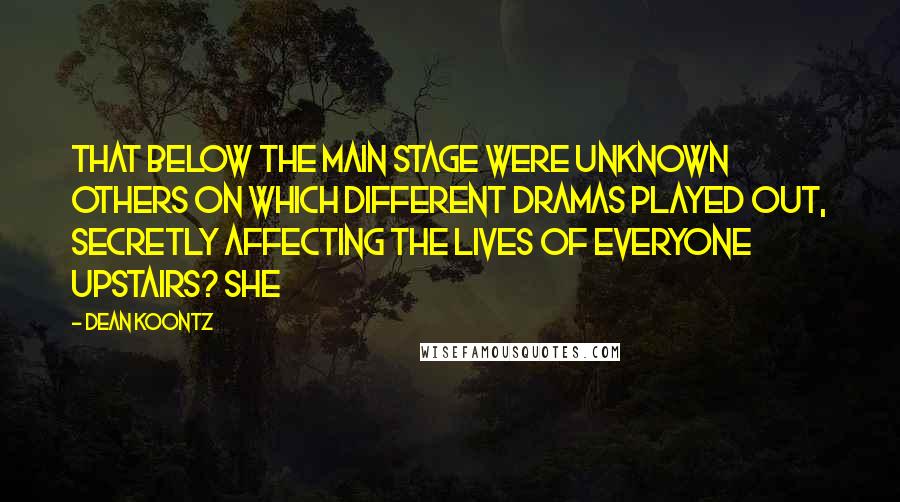 Dean Koontz Quotes: That below the main stage were unknown others on which different dramas played out, secretly affecting the lives of everyone upstairs? She