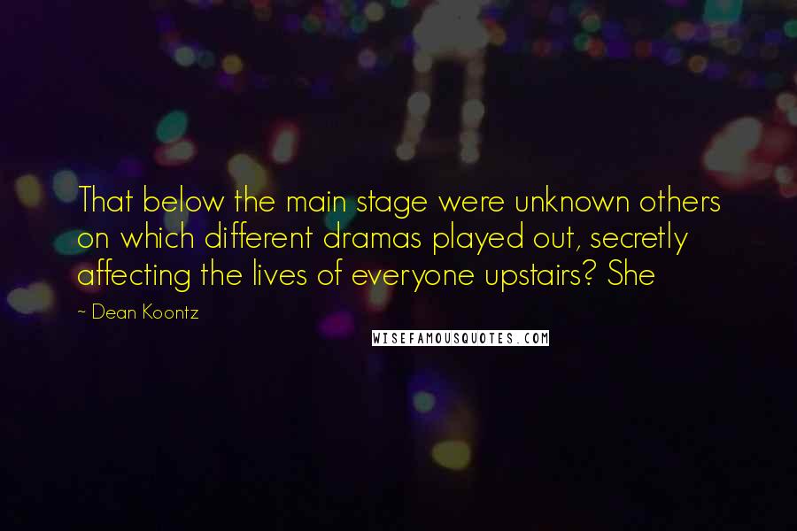 Dean Koontz Quotes: That below the main stage were unknown others on which different dramas played out, secretly affecting the lives of everyone upstairs? She