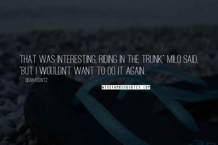 Dean Koontz Quotes: That was interesting, riding in the trunk," Milo said, "but I wouldn't want to do it again.