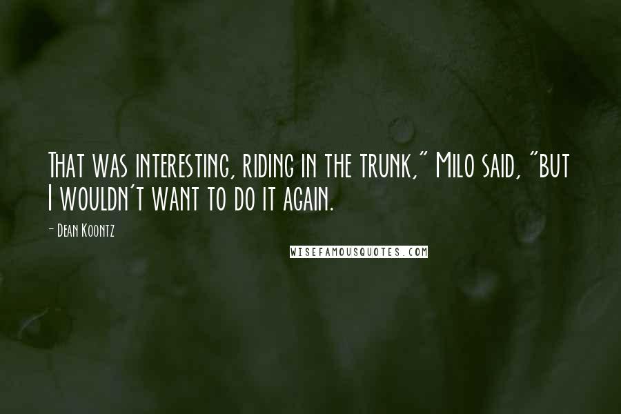 Dean Koontz Quotes: That was interesting, riding in the trunk," Milo said, "but I wouldn't want to do it again.