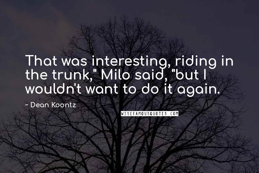 Dean Koontz Quotes: That was interesting, riding in the trunk," Milo said, "but I wouldn't want to do it again.