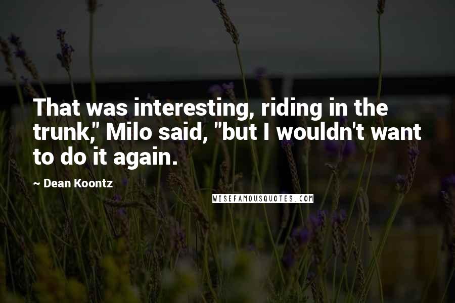 Dean Koontz Quotes: That was interesting, riding in the trunk," Milo said, "but I wouldn't want to do it again.