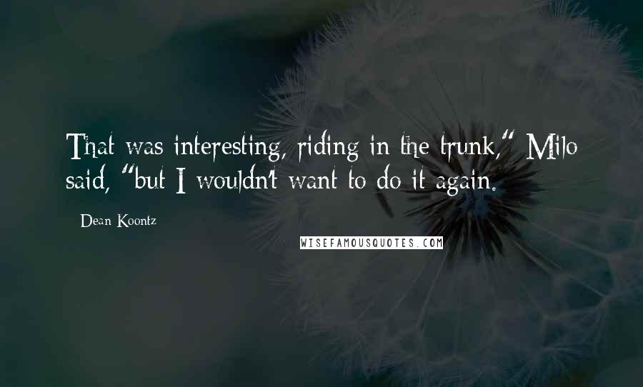 Dean Koontz Quotes: That was interesting, riding in the trunk," Milo said, "but I wouldn't want to do it again.