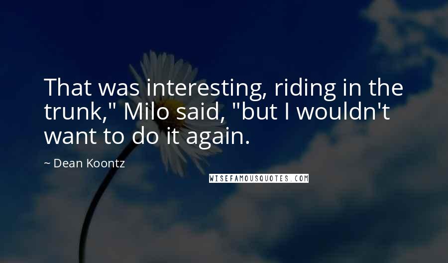 Dean Koontz Quotes: That was interesting, riding in the trunk," Milo said, "but I wouldn't want to do it again.