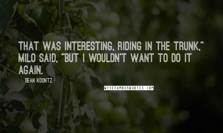 Dean Koontz Quotes: That was interesting, riding in the trunk," Milo said, "but I wouldn't want to do it again.