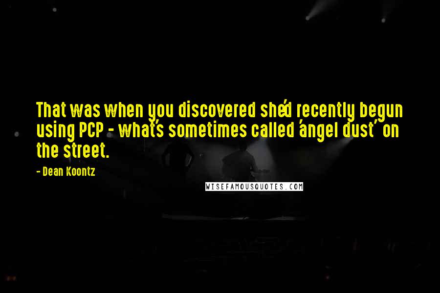 Dean Koontz Quotes: That was when you discovered she'd recently begun using PCP - what's sometimes called 'angel dust' on the street.