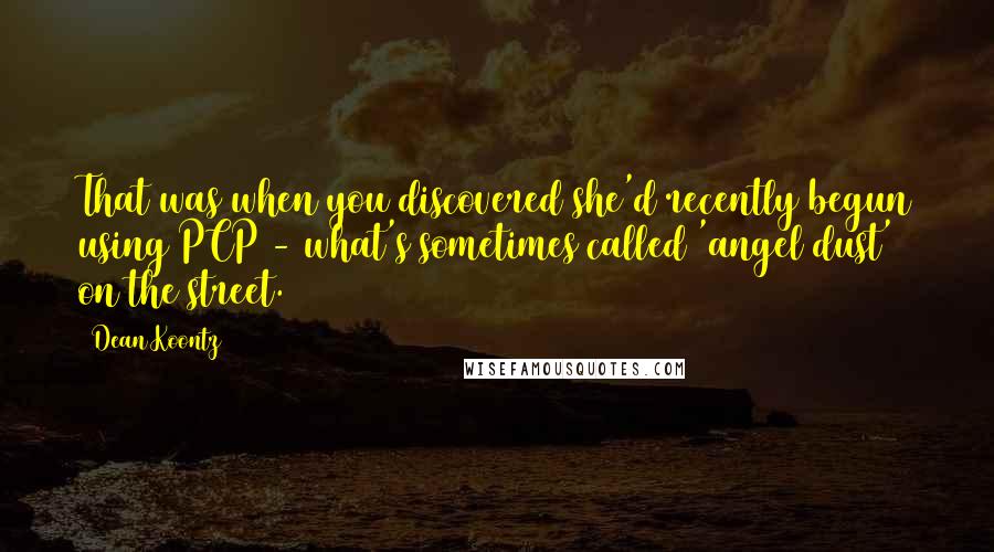 Dean Koontz Quotes: That was when you discovered she'd recently begun using PCP - what's sometimes called 'angel dust' on the street.