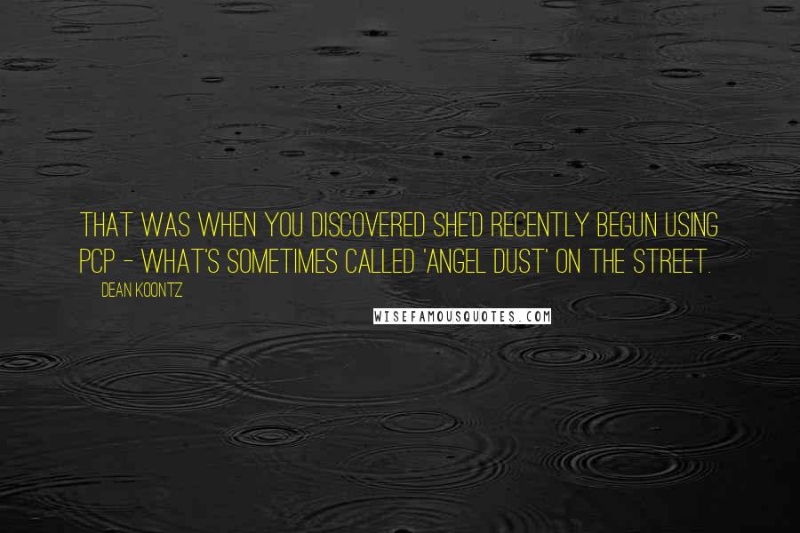 Dean Koontz Quotes: That was when you discovered she'd recently begun using PCP - what's sometimes called 'angel dust' on the street.