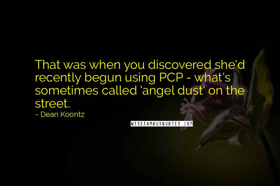 Dean Koontz Quotes: That was when you discovered she'd recently begun using PCP - what's sometimes called 'angel dust' on the street.