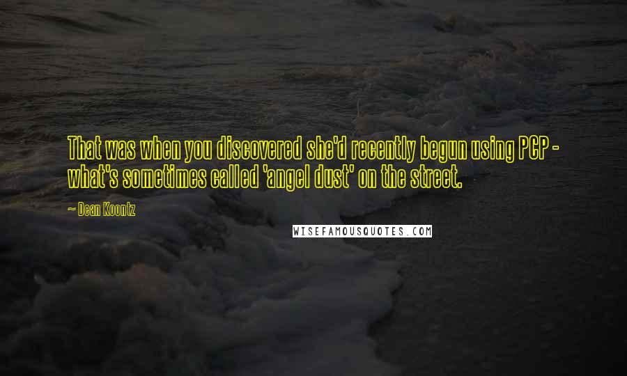 Dean Koontz Quotes: That was when you discovered she'd recently begun using PCP - what's sometimes called 'angel dust' on the street.