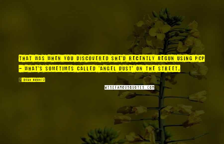 Dean Koontz Quotes: That was when you discovered she'd recently begun using PCP - what's sometimes called 'angel dust' on the street.