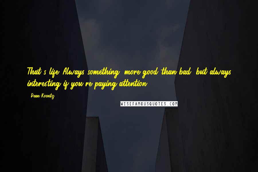 Dean Koontz Quotes: That's life. Always something, more good than bad, but always interesting if you're paying attention.