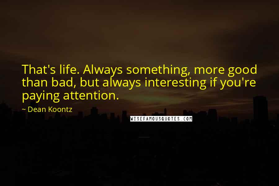 Dean Koontz Quotes: That's life. Always something, more good than bad, but always interesting if you're paying attention.