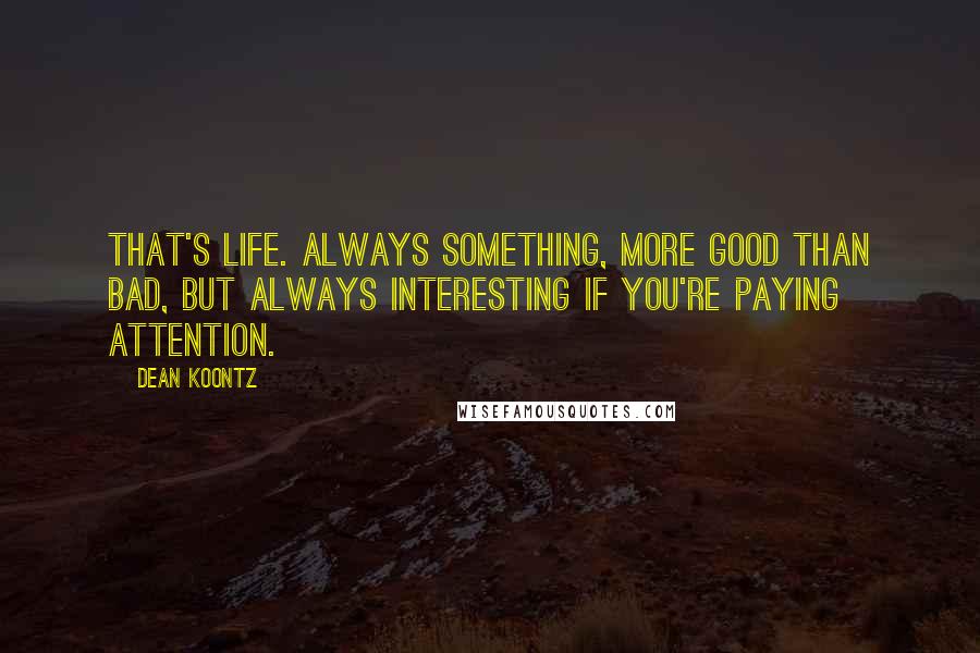 Dean Koontz Quotes: That's life. Always something, more good than bad, but always interesting if you're paying attention.