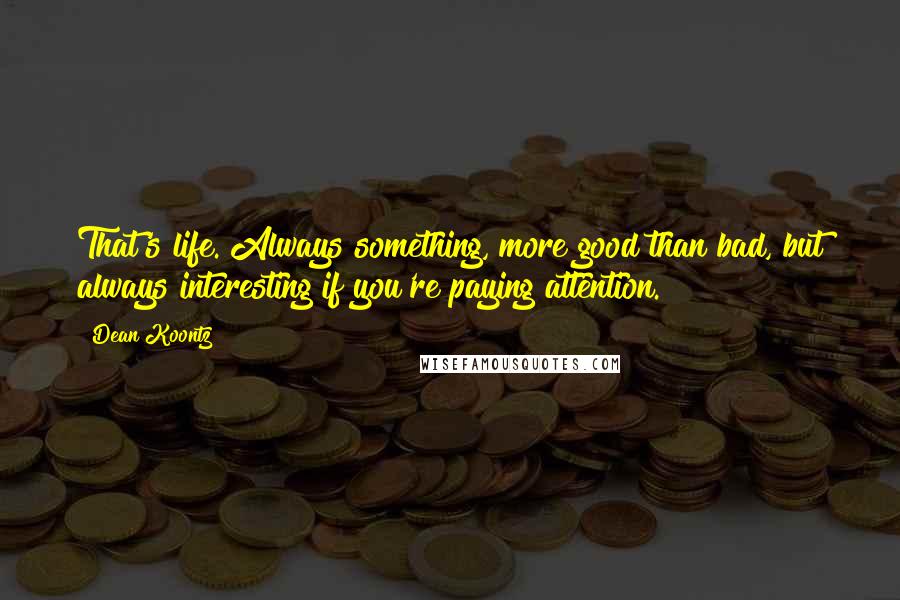 Dean Koontz Quotes: That's life. Always something, more good than bad, but always interesting if you're paying attention.