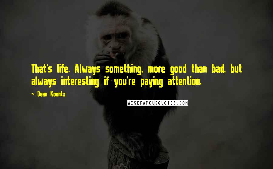 Dean Koontz Quotes: That's life. Always something, more good than bad, but always interesting if you're paying attention.