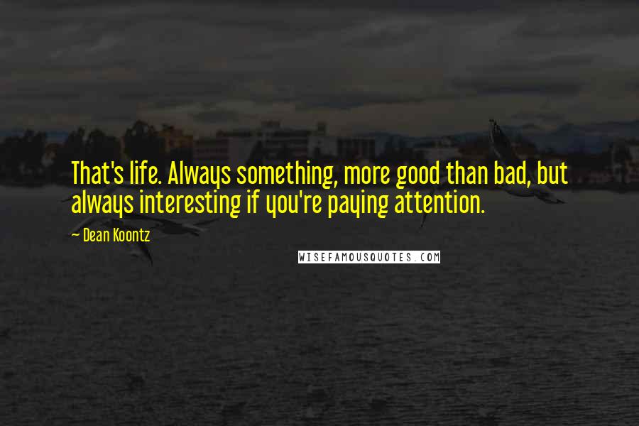 Dean Koontz Quotes: That's life. Always something, more good than bad, but always interesting if you're paying attention.