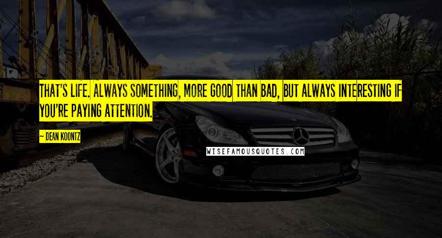 Dean Koontz Quotes: That's life. Always something, more good than bad, but always interesting if you're paying attention.