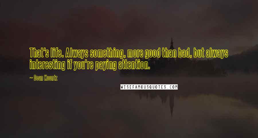 Dean Koontz Quotes: That's life. Always something, more good than bad, but always interesting if you're paying attention.