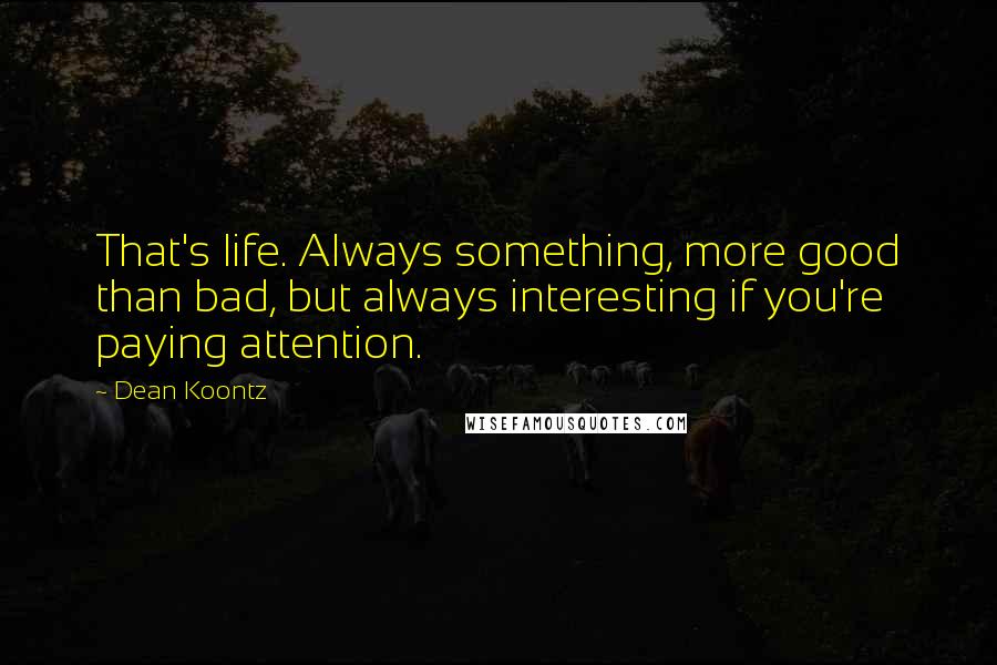 Dean Koontz Quotes: That's life. Always something, more good than bad, but always interesting if you're paying attention.