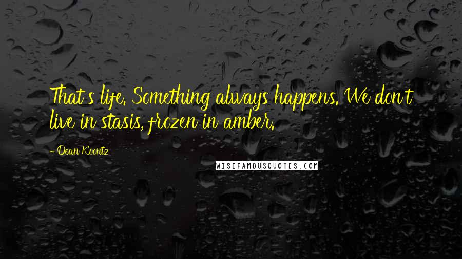 Dean Koontz Quotes: That's life. Something always happens. We don't live in stasis, frozen in amber.