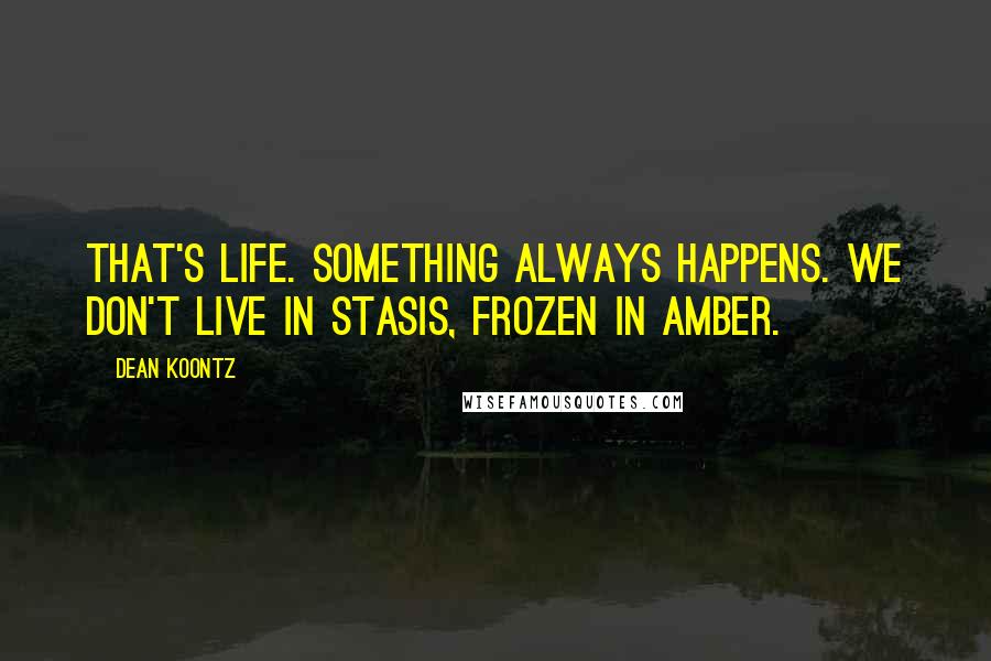 Dean Koontz Quotes: That's life. Something always happens. We don't live in stasis, frozen in amber.