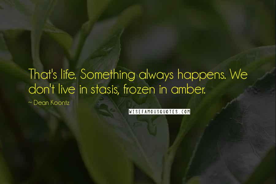 Dean Koontz Quotes: That's life. Something always happens. We don't live in stasis, frozen in amber.