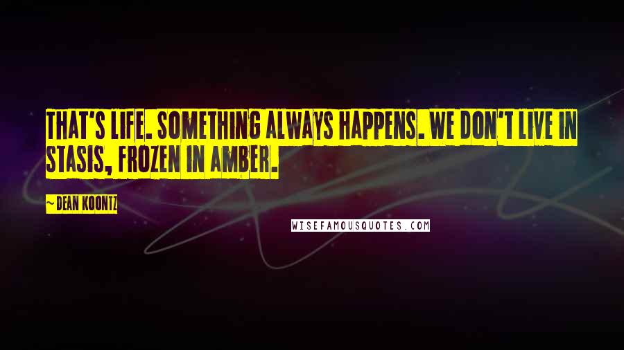 Dean Koontz Quotes: That's life. Something always happens. We don't live in stasis, frozen in amber.