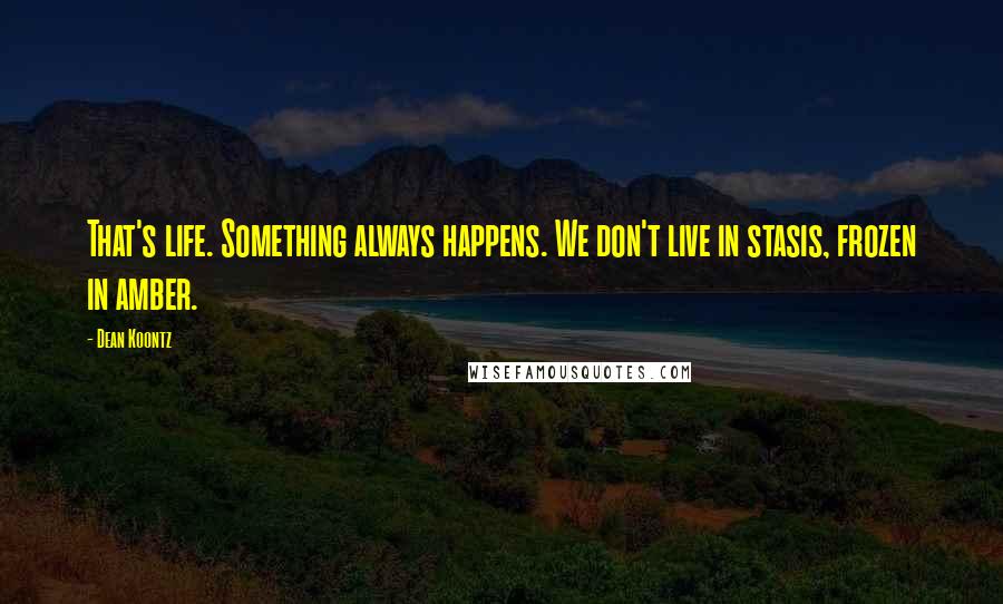 Dean Koontz Quotes: That's life. Something always happens. We don't live in stasis, frozen in amber.