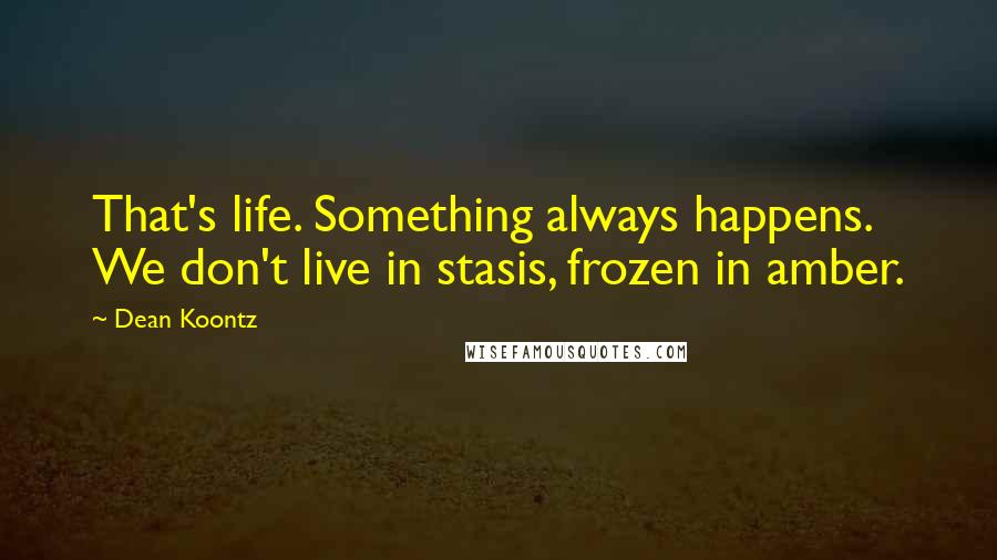 Dean Koontz Quotes: That's life. Something always happens. We don't live in stasis, frozen in amber.