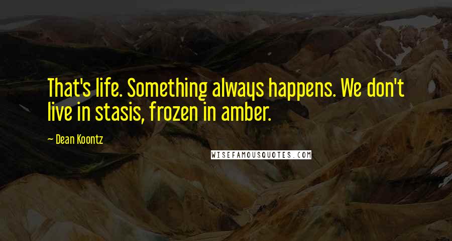 Dean Koontz Quotes: That's life. Something always happens. We don't live in stasis, frozen in amber.