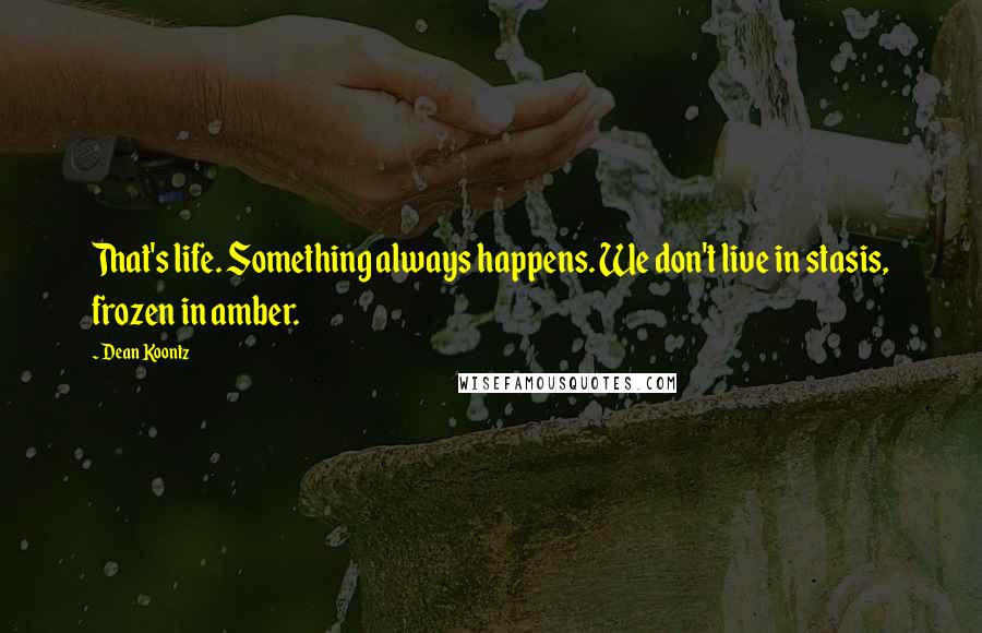 Dean Koontz Quotes: That's life. Something always happens. We don't live in stasis, frozen in amber.