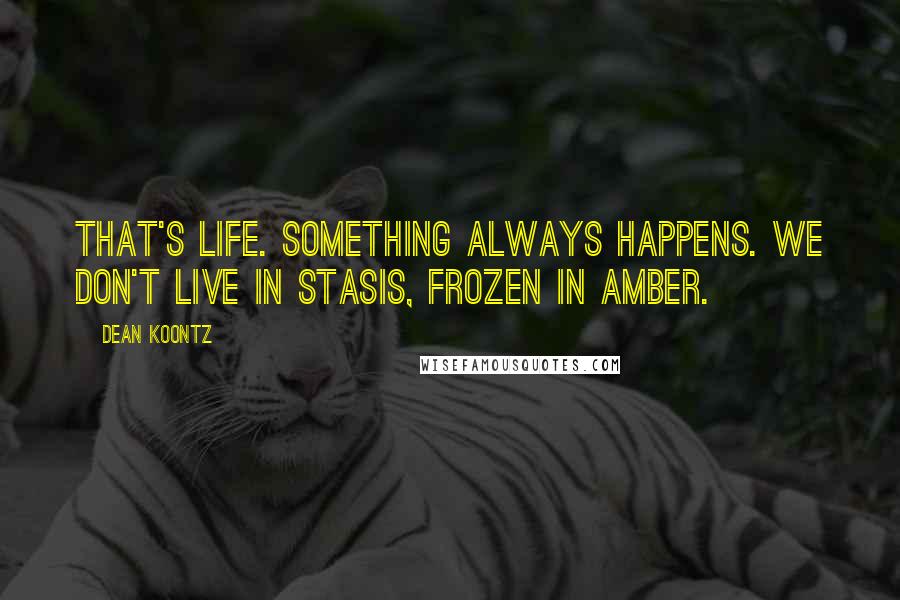 Dean Koontz Quotes: That's life. Something always happens. We don't live in stasis, frozen in amber.