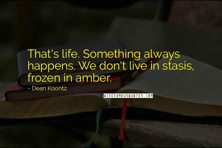 Dean Koontz Quotes: That's life. Something always happens. We don't live in stasis, frozen in amber.
