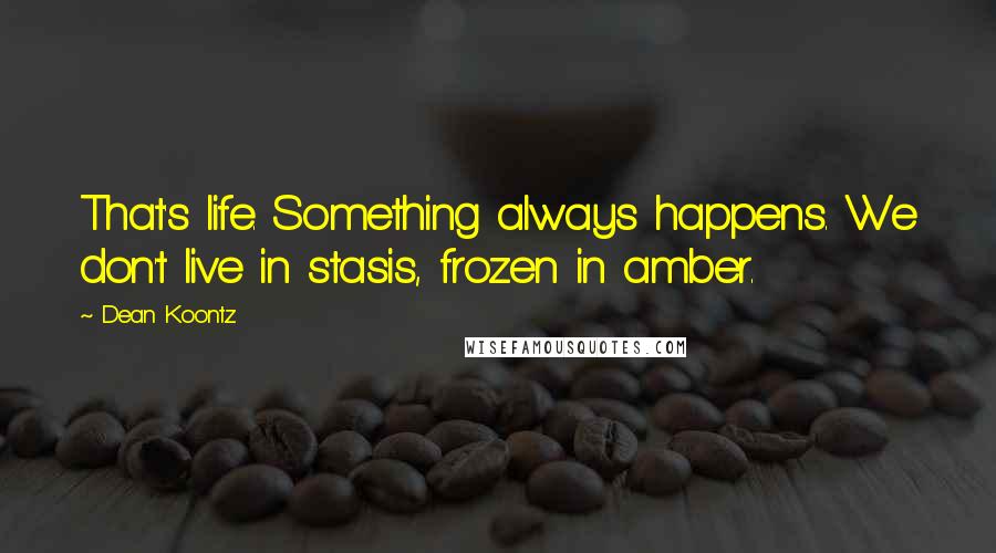 Dean Koontz Quotes: That's life. Something always happens. We don't live in stasis, frozen in amber.