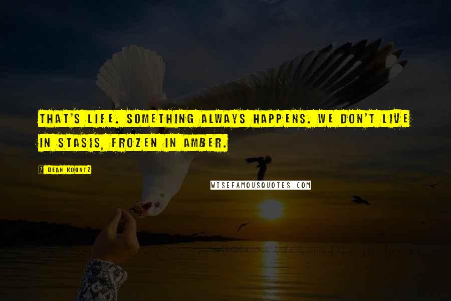 Dean Koontz Quotes: That's life. Something always happens. We don't live in stasis, frozen in amber.
